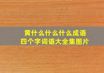 黄什么什么什么成语四个字词语大全集图片