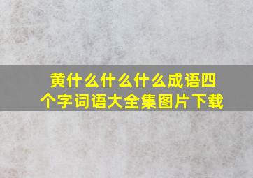 黄什么什么什么成语四个字词语大全集图片下载