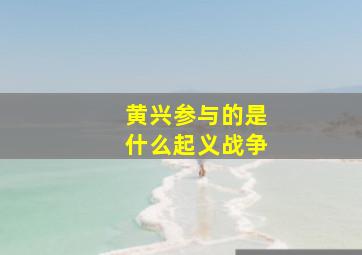 黄兴参与的是什么起义战争