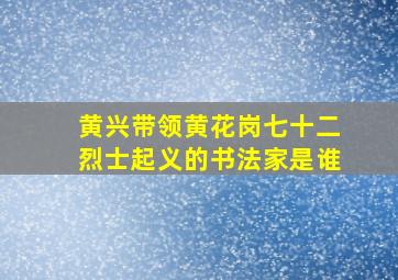 黄兴带领黄花岗七十二烈士起义的书法家是谁