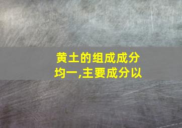 黄土的组成成分均一,主要成分以