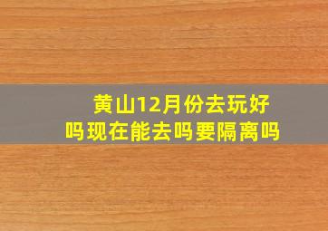 黄山12月份去玩好吗现在能去吗要隔离吗