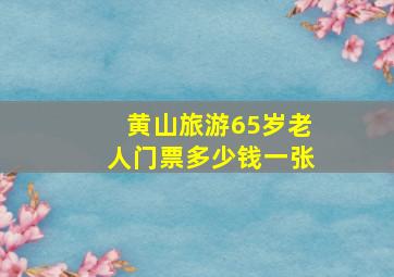 黄山旅游65岁老人门票多少钱一张