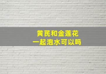 黄芪和金莲花一起泡水可以吗