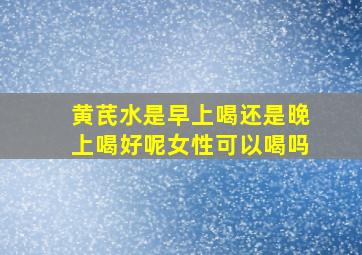 黄芪水是早上喝还是晚上喝好呢女性可以喝吗