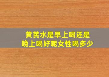 黄芪水是早上喝还是晚上喝好呢女性喝多少