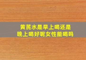 黄芪水是早上喝还是晚上喝好呢女性能喝吗