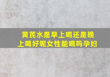 黄芪水是早上喝还是晚上喝好呢女性能喝吗孕妇