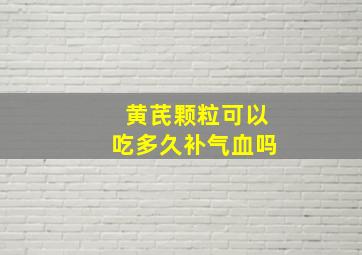 黄芪颗粒可以吃多久补气血吗