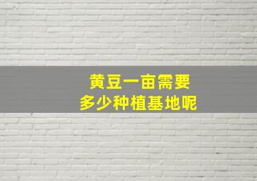 黄豆一亩需要多少种植基地呢