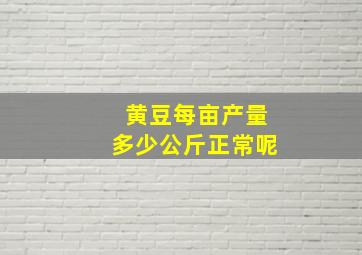 黄豆每亩产量多少公斤正常呢