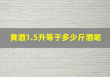 黄酒1.5升等于多少斤酒呢