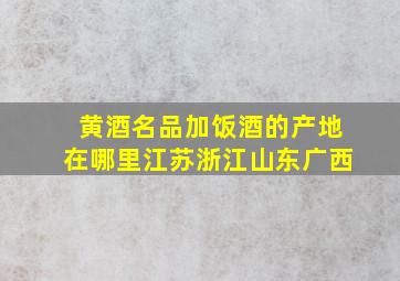 黄酒名品加饭酒的产地在哪里江苏浙江山东广西