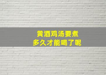 黄酒鸡汤要煮多久才能喝了呢