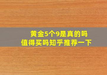 黄金5个9是真的吗值得买吗知乎推荐一下