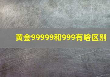 黄金99999和999有啥区别