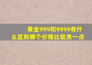 黄金999和9999有什么区别哪个价格比较贵一点