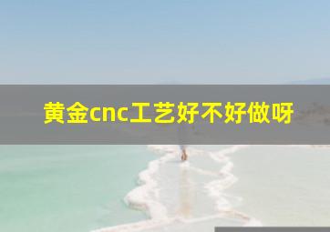 黄金cnc工艺好不好做呀