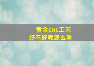 黄金cnc工艺好不好呢怎么看