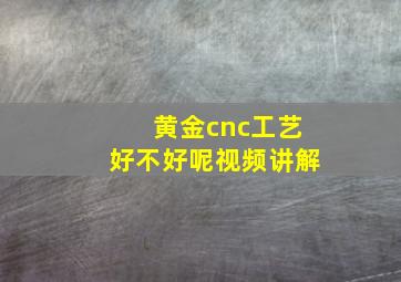 黄金cnc工艺好不好呢视频讲解