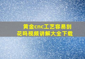 黄金cnc工艺容易刮花吗视频讲解大全下载