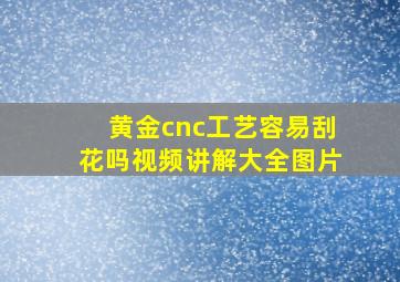 黄金cnc工艺容易刮花吗视频讲解大全图片