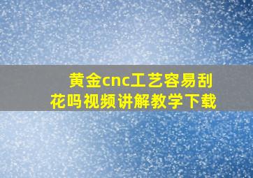 黄金cnc工艺容易刮花吗视频讲解教学下载