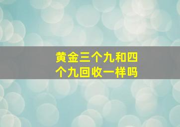 黄金三个九和四个九回收一样吗