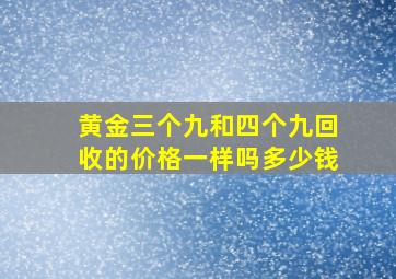 黄金三个九和四个九回收的价格一样吗多少钱