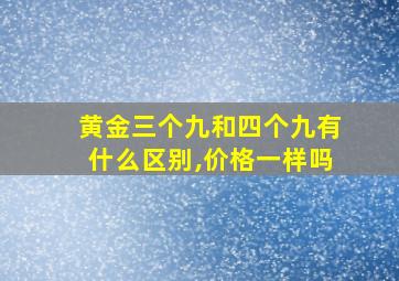 黄金三个九和四个九有什么区别,价格一样吗