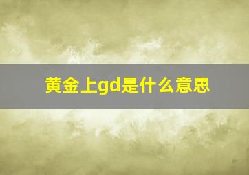 黄金上gd是什么意思