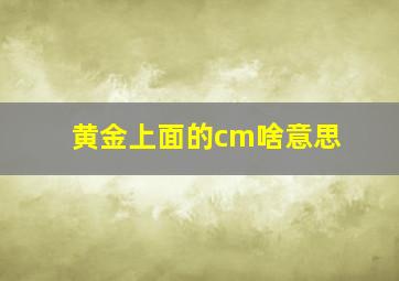 黄金上面的cm啥意思