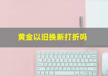 黄金以旧换新打折吗