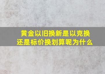 黄金以旧换新是以克换还是标价换划算呢为什么