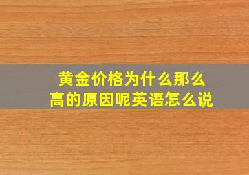 黄金价格为什么那么高的原因呢英语怎么说