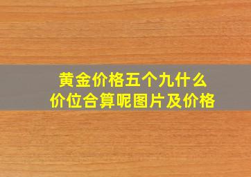 黄金价格五个九什么价位合算呢图片及价格