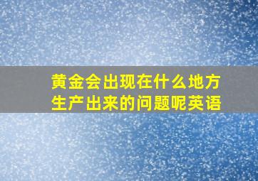 黄金会出现在什么地方生产出来的问题呢英语