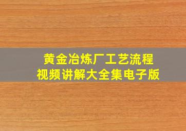 黄金冶炼厂工艺流程视频讲解大全集电子版