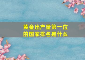 黄金出产量第一位的国家排名是什么