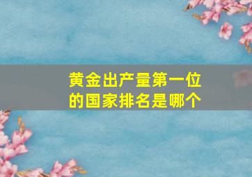 黄金出产量第一位的国家排名是哪个