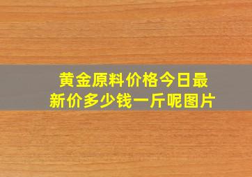 黄金原料价格今日最新价多少钱一斤呢图片