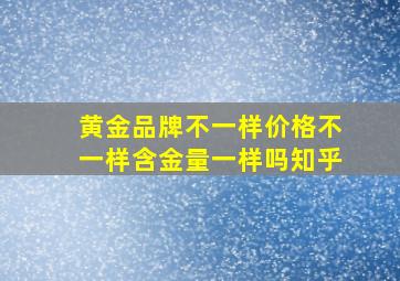 黄金品牌不一样价格不一样含金量一样吗知乎