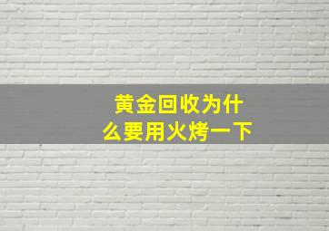 黄金回收为什么要用火烤一下