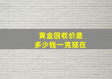 黄金回收价是多少钱一克现在