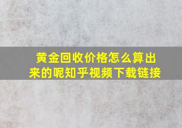 黄金回收价格怎么算出来的呢知乎视频下载链接