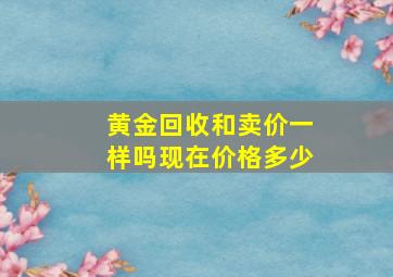 黄金回收和卖价一样吗现在价格多少