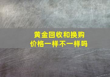 黄金回收和换购价格一样不一样吗