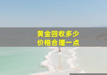 黄金回收多少价格合理一点