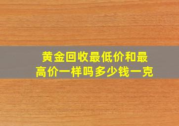 黄金回收最低价和最高价一样吗多少钱一克