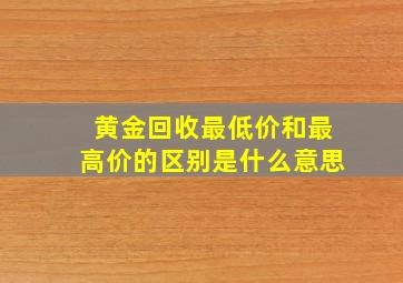 黄金回收最低价和最高价的区别是什么意思